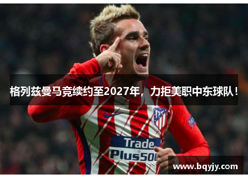 格列兹曼马竞续约至2027年，力拒美职中东球队！